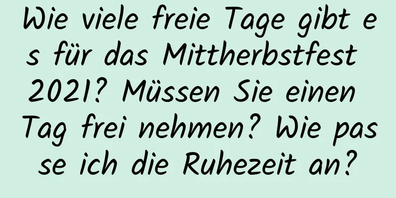 Wie viele freie Tage gibt es für das Mittherbstfest 2021? Müssen Sie einen Tag frei nehmen? Wie passe ich die Ruhezeit an?