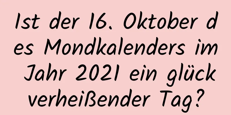 Ist der 16. Oktober des Mondkalenders im Jahr 2021 ein glückverheißender Tag?