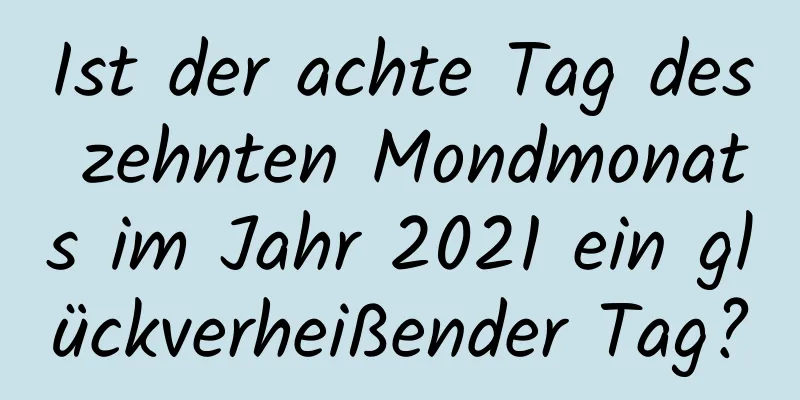 Ist der achte Tag des zehnten Mondmonats im Jahr 2021 ein glückverheißender Tag?