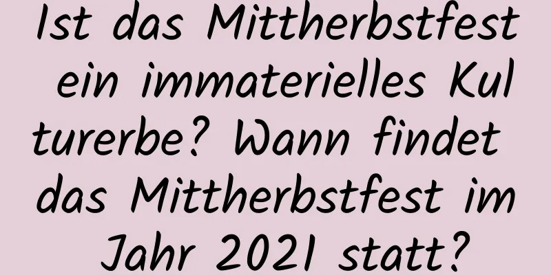 Ist das Mittherbstfest ein immaterielles Kulturerbe? Wann findet das Mittherbstfest im Jahr 2021 statt?