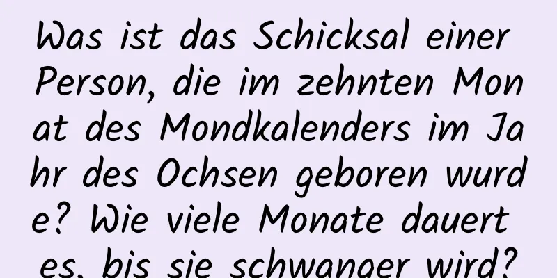 Was ist das Schicksal einer Person, die im zehnten Monat des Mondkalenders im Jahr des Ochsen geboren wurde? Wie viele Monate dauert es, bis sie schwanger wird?