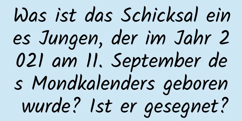 Was ist das Schicksal eines Jungen, der im Jahr 2021 am 11. September des Mondkalenders geboren wurde? Ist er gesegnet?