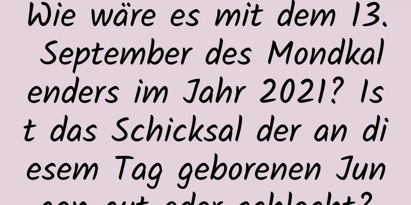 Wie wäre es mit dem 13. September des Mondkalenders im Jahr 2021? Ist das Schicksal der an diesem Tag geborenen Jungen gut oder schlecht?