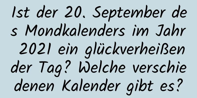 Ist der 20. September des Mondkalenders im Jahr 2021 ein glückverheißender Tag? Welche verschiedenen Kalender gibt es?