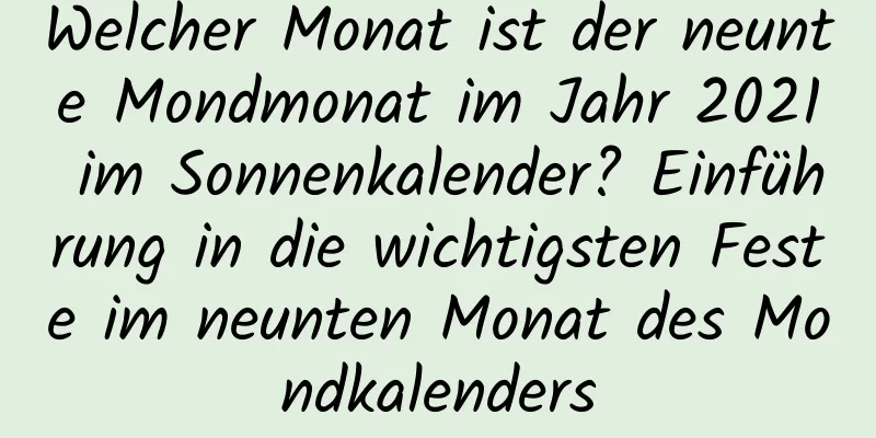 Welcher Monat ist der neunte Mondmonat im Jahr 2021 im Sonnenkalender? Einführung in die wichtigsten Feste im neunten Monat des Mondkalenders