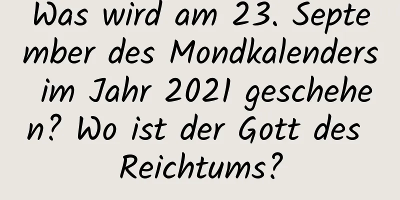 Was wird am 23. September des Mondkalenders im Jahr 2021 geschehen? Wo ist der Gott des Reichtums?