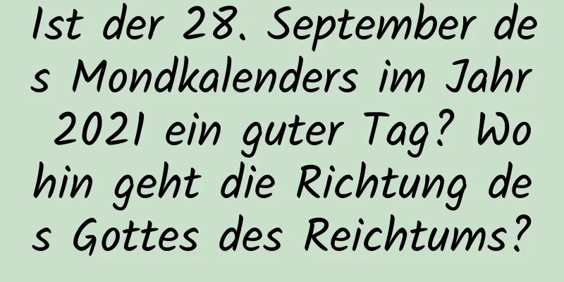 Ist der 28. September des Mondkalenders im Jahr 2021 ein guter Tag? Wohin geht die Richtung des Gottes des Reichtums?