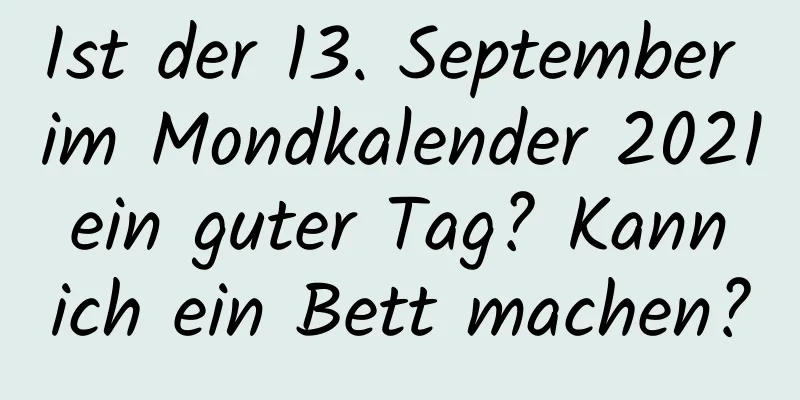 Ist der 13. September im Mondkalender 2021 ein guter Tag? Kann ich ein Bett machen?