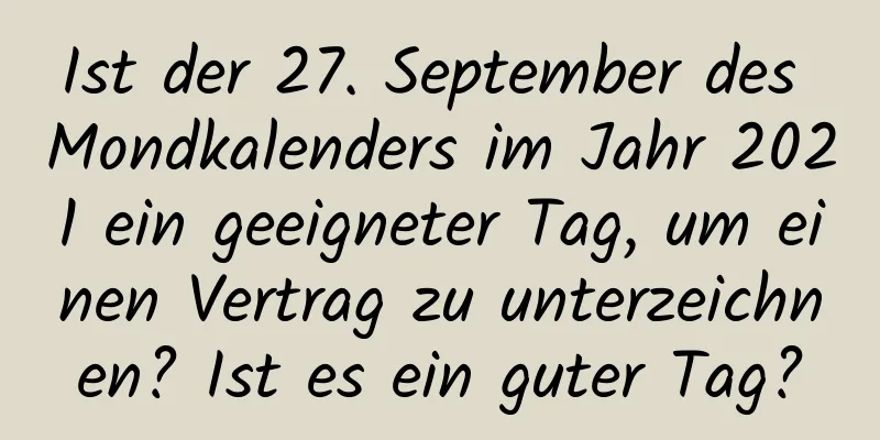 Ist der 27. September des Mondkalenders im Jahr 2021 ein geeigneter Tag, um einen Vertrag zu unterzeichnen? Ist es ein guter Tag?