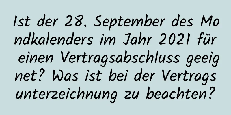 Ist der 28. September des Mondkalenders im Jahr 2021 für einen Vertragsabschluss geeignet? Was ist bei der Vertragsunterzeichnung zu beachten?