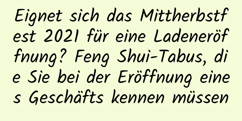 Eignet sich das Mittherbstfest 2021 für eine Ladeneröffnung? Feng Shui-Tabus, die Sie bei der Eröffnung eines Geschäfts kennen müssen