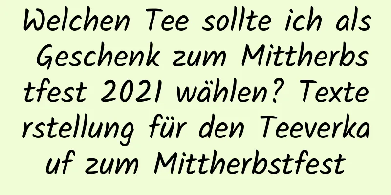 Welchen Tee sollte ich als Geschenk zum Mittherbstfest 2021 wählen? Texterstellung für den Teeverkauf zum Mittherbstfest