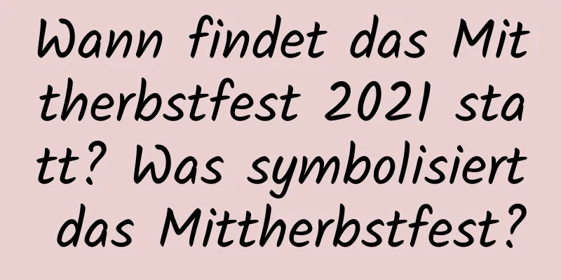 Wann findet das Mittherbstfest 2021 statt? Was symbolisiert das Mittherbstfest?