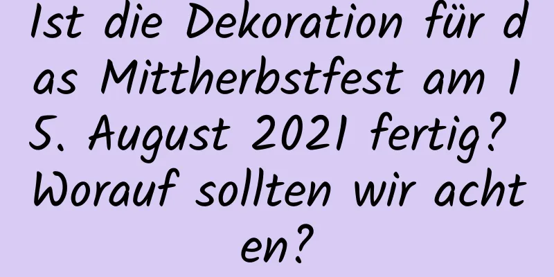 Ist die Dekoration für das Mittherbstfest am 15. August 2021 fertig? Worauf sollten wir achten?