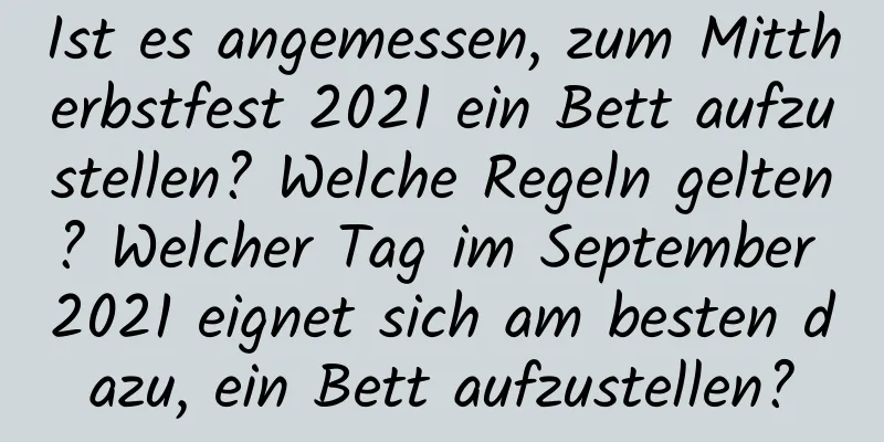 Ist es angemessen, zum Mittherbstfest 2021 ein Bett aufzustellen? Welche Regeln gelten? Welcher Tag im September 2021 eignet sich am besten dazu, ein Bett aufzustellen?