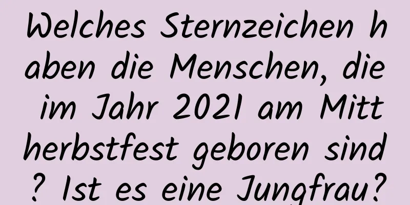 Welches Sternzeichen haben die Menschen, die im Jahr 2021 am Mittherbstfest geboren sind? Ist es eine Jungfrau?