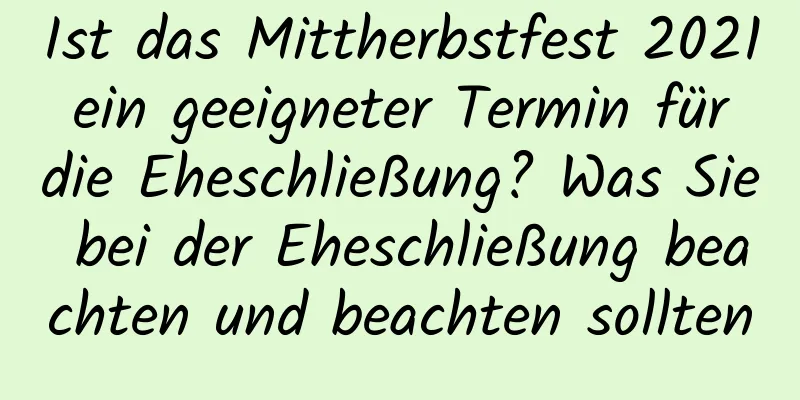 Ist das Mittherbstfest 2021 ein geeigneter Termin für die Eheschließung? Was Sie bei der Eheschließung beachten und beachten sollten