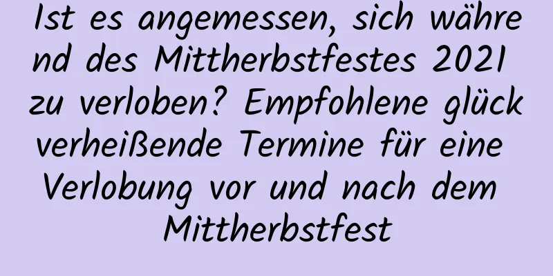 Ist es angemessen, sich während des Mittherbstfestes 2021 zu verloben? Empfohlene glückverheißende Termine für eine Verlobung vor und nach dem Mittherbstfest