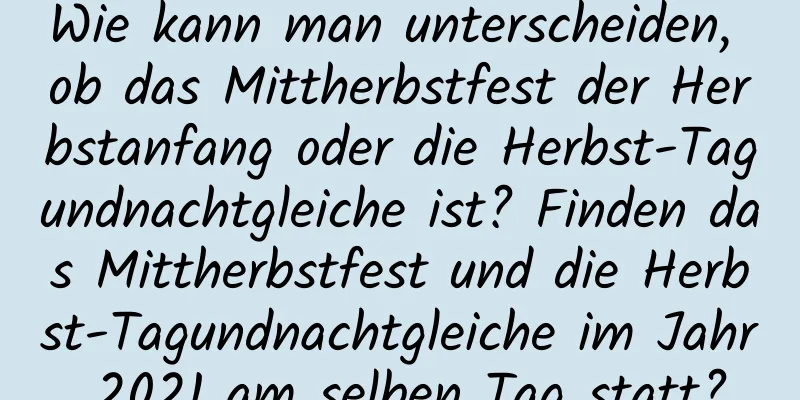 Wie kann man unterscheiden, ob das Mittherbstfest der Herbstanfang oder die Herbst-Tagundnachtgleiche ist? Finden das Mittherbstfest und die Herbst-Tagundnachtgleiche im Jahr 2021 am selben Tag statt?