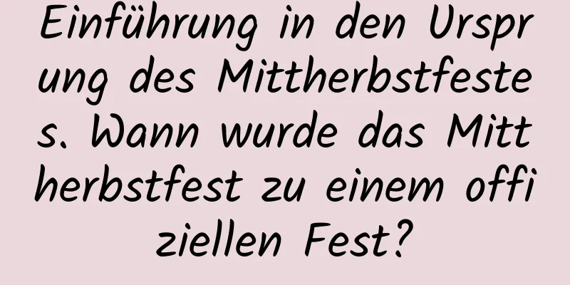 Einführung in den Ursprung des Mittherbstfestes. Wann wurde das Mittherbstfest zu einem offiziellen Fest?