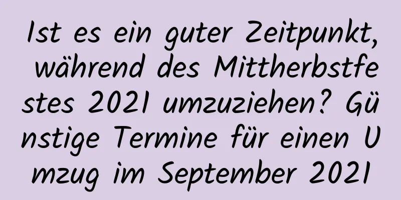 Ist es ein guter Zeitpunkt, während des Mittherbstfestes 2021 umzuziehen? Günstige Termine für einen Umzug im September 2021