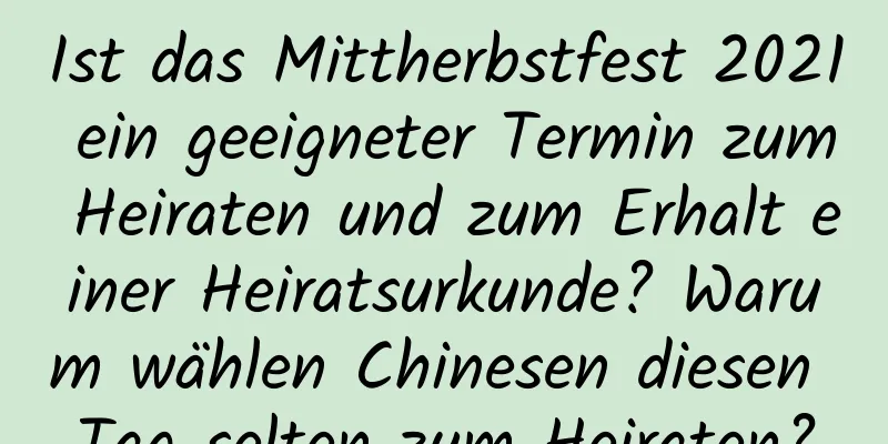 Ist das Mittherbstfest 2021 ein geeigneter Termin zum Heiraten und zum Erhalt einer Heiratsurkunde? Warum wählen Chinesen diesen Tag selten zum Heiraten?