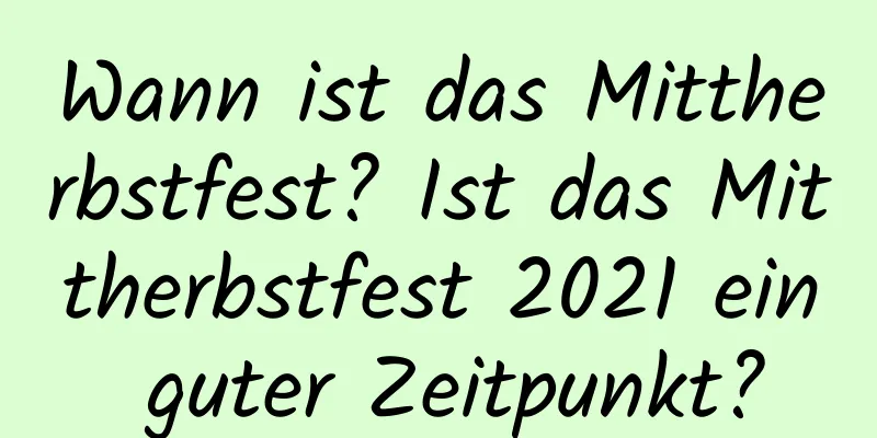 Wann ist das Mittherbstfest? Ist das Mittherbstfest 2021 ein guter Zeitpunkt?