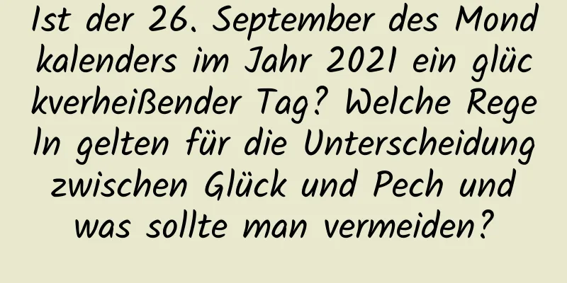 Ist der 26. September des Mondkalenders im Jahr 2021 ein glückverheißender Tag? Welche Regeln gelten für die Unterscheidung zwischen Glück und Pech und was sollte man vermeiden?