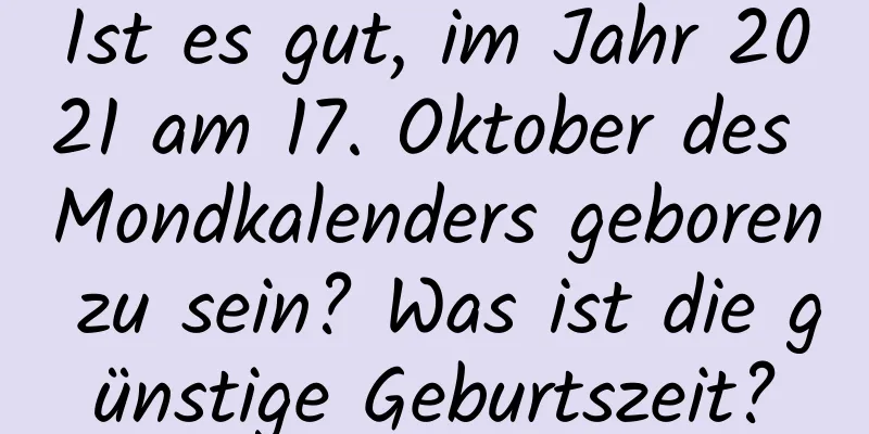 Ist es gut, im Jahr 2021 am 17. Oktober des Mondkalenders geboren zu sein? Was ist die günstige Geburtszeit?