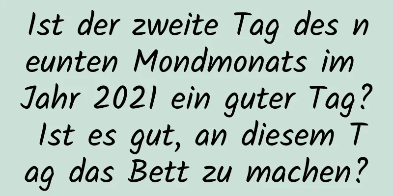 Ist der zweite Tag des neunten Mondmonats im Jahr 2021 ein guter Tag? Ist es gut, an diesem Tag das Bett zu machen?