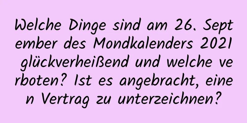 Welche Dinge sind am 26. September des Mondkalenders 2021 glückverheißend und welche verboten? Ist es angebracht, einen Vertrag zu unterzeichnen?