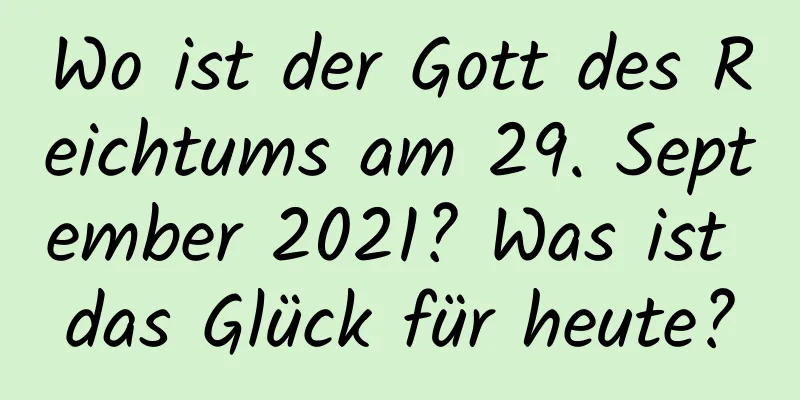 Wo ist der Gott des Reichtums am 29. September 2021? Was ist das Glück für heute?