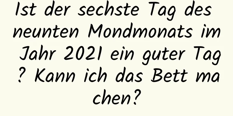 Ist der sechste Tag des neunten Mondmonats im Jahr 2021 ein guter Tag? Kann ich das Bett machen?