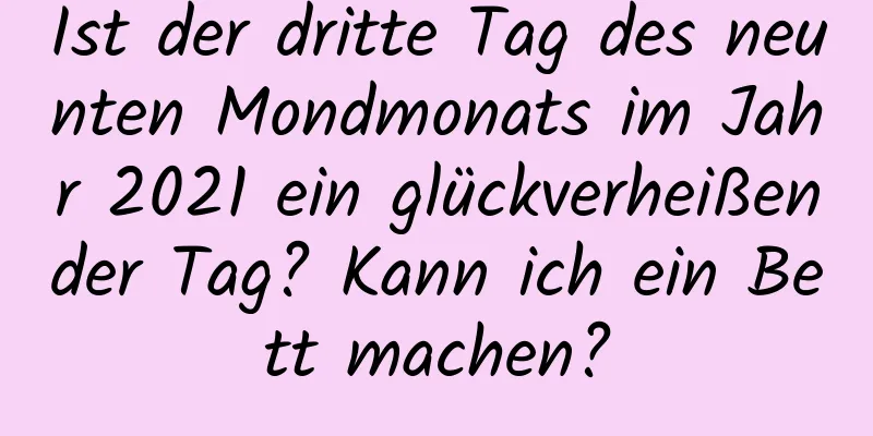 Ist der dritte Tag des neunten Mondmonats im Jahr 2021 ein glückverheißender Tag? Kann ich ein Bett machen?