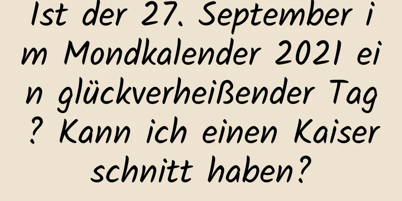 Ist der 27. September im Mondkalender 2021 ein glückverheißender Tag? Kann ich einen Kaiserschnitt haben?