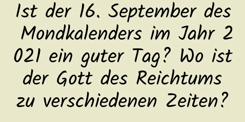 Ist der 16. September des Mondkalenders im Jahr 2021 ein guter Tag? Wo ist der Gott des Reichtums zu verschiedenen Zeiten?