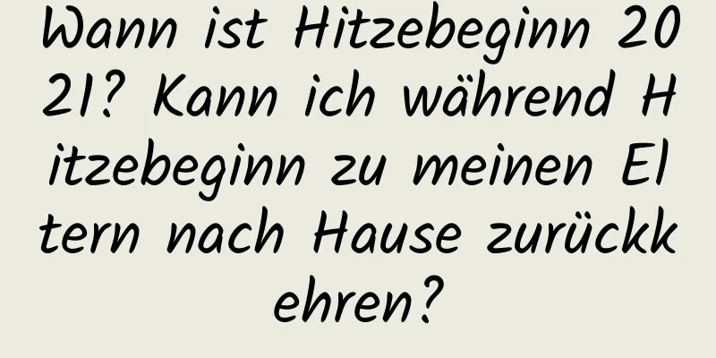 Wann ist Hitzebeginn 2021? Kann ich während Hitzebeginn zu meinen Eltern nach Hause zurückkehren?