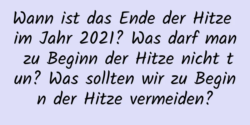 Wann ist das Ende der Hitze im Jahr 2021? Was darf man zu Beginn der Hitze nicht tun? Was sollten wir zu Beginn der Hitze vermeiden?