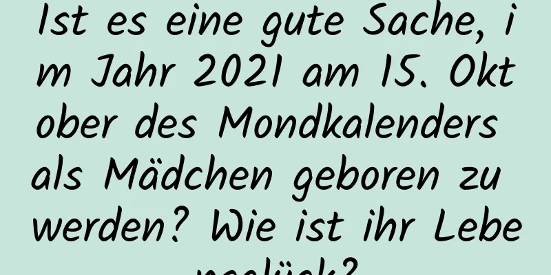 Ist es eine gute Sache, im Jahr 2021 am 15. Oktober des Mondkalenders als Mädchen geboren zu werden? Wie ist ihr Lebensglück?