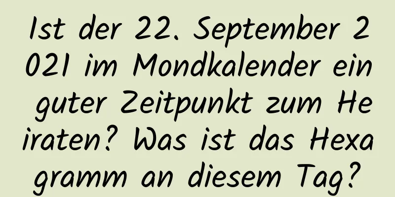 Ist der 22. September 2021 im Mondkalender ein guter Zeitpunkt zum Heiraten? Was ist das Hexagramm an diesem Tag?