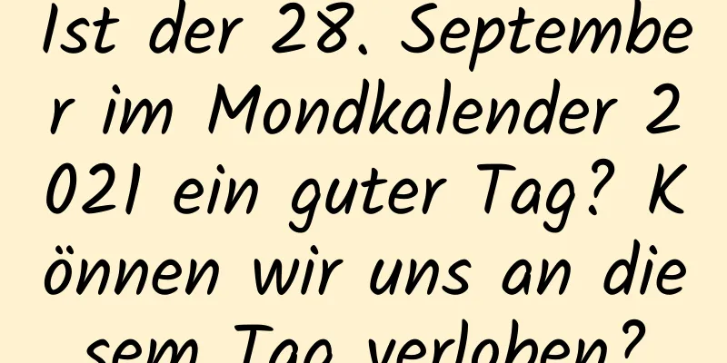 Ist der 28. September im Mondkalender 2021 ein guter Tag? Können wir uns an diesem Tag verloben?