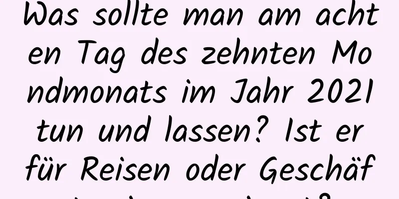 Was sollte man am achten Tag des zehnten Mondmonats im Jahr 2021 tun und lassen? Ist er für Reisen oder Geschäftsreisen geeignet?