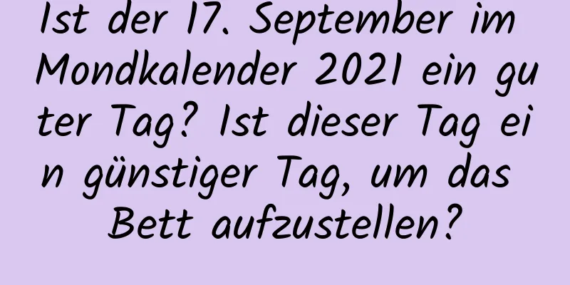 Ist der 17. September im Mondkalender 2021 ein guter Tag? Ist dieser Tag ein günstiger Tag, um das Bett aufzustellen?