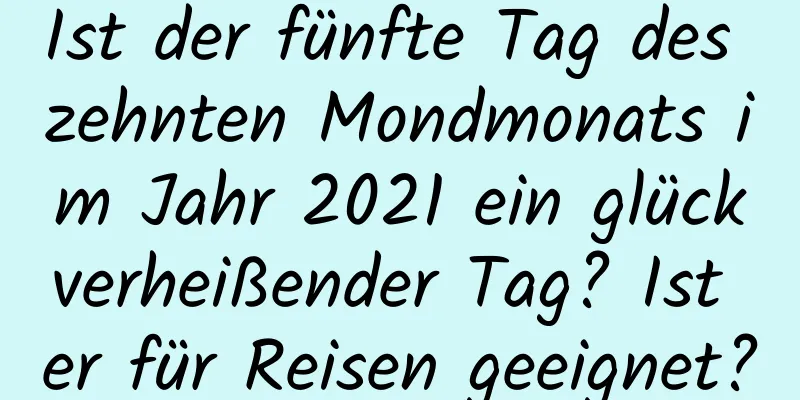 Ist der fünfte Tag des zehnten Mondmonats im Jahr 2021 ein glückverheißender Tag? Ist er für Reisen geeignet?