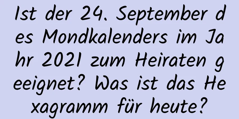 Ist der 24. September des Mondkalenders im Jahr 2021 zum Heiraten geeignet? Was ist das Hexagramm für heute?