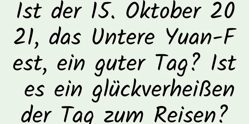 Ist der 15. Oktober 2021, das Untere Yuan-Fest, ein guter Tag? Ist es ein glückverheißender Tag zum Reisen?