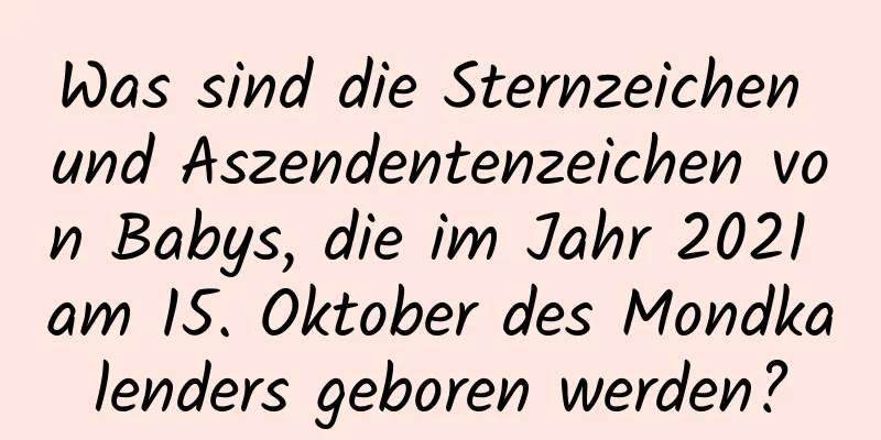 Was sind die Sternzeichen und Aszendentenzeichen von Babys, die im Jahr 2021 am 15. Oktober des Mondkalenders geboren werden?