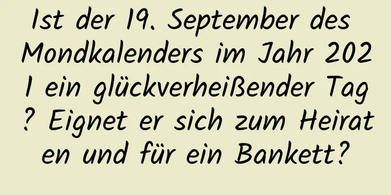 Ist der 19. September des Mondkalenders im Jahr 2021 ein glückverheißender Tag? Eignet er sich zum Heiraten und für ein Bankett?