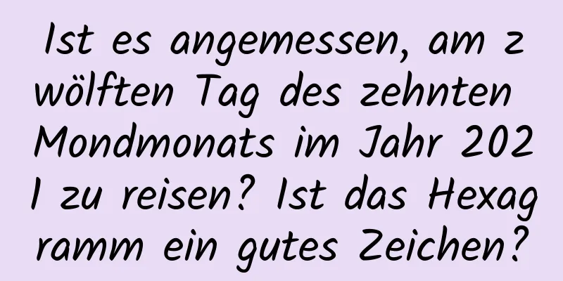 Ist es angemessen, am zwölften Tag des zehnten Mondmonats im Jahr 2021 zu reisen? Ist das Hexagramm ein gutes Zeichen?