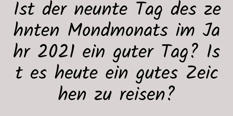 Ist der neunte Tag des zehnten Mondmonats im Jahr 2021 ein guter Tag? Ist es heute ein gutes Zeichen zu reisen?